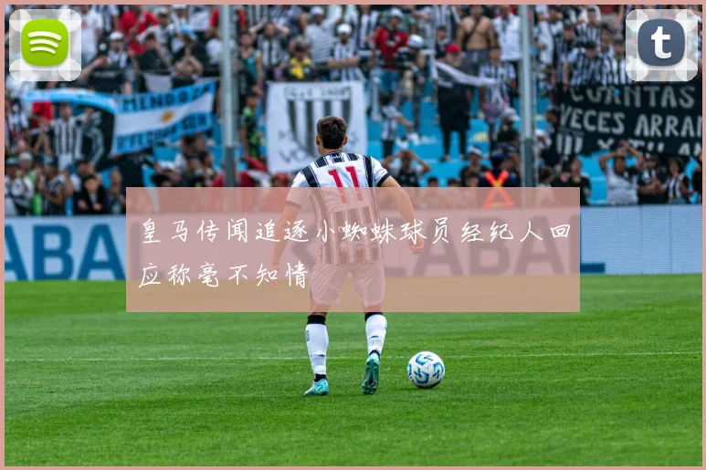 皇马传闻追逐小蜘蛛球员经纪人回应称毫不知情