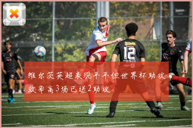 维尔茨英超表现平平但世界杯助攻效率高3场已送2助攻