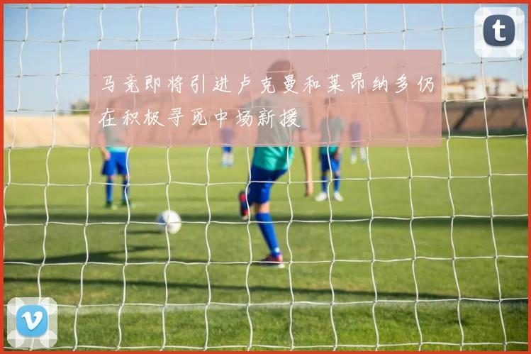 马竞即将引进卢克曼和莱昂纳多仍在积极寻觅中场新援