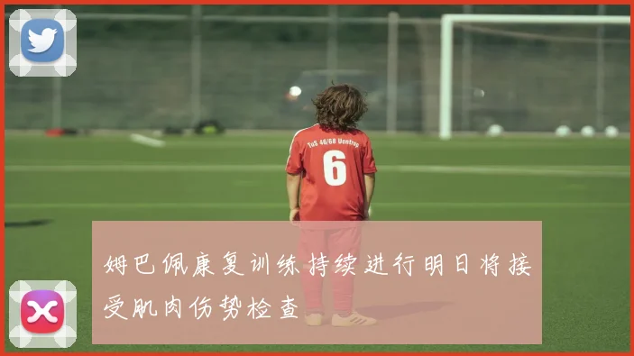 姆巴佩康复训练持续进行明日将接受肌肉伤势检查