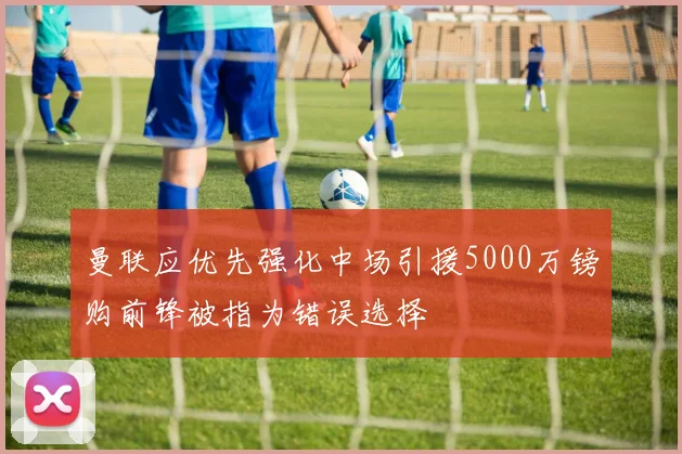 曼联应优先强化中场引援5000万镑购前锋被指为错误选择