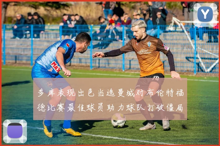 多库表现出色当选曼城对布伦特福德比赛最佳球员助力球队打破僵局