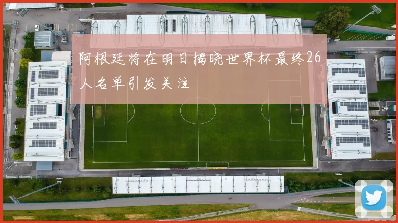 阿根廷将在明日揭晓世界杯最终26人名单引发关注