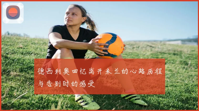 德西利奥回忆离开米兰的心路历程与告别时的感受