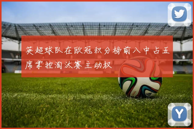 英超球队在欧冠积分榜前八中占五席掌控淘汰赛主动权