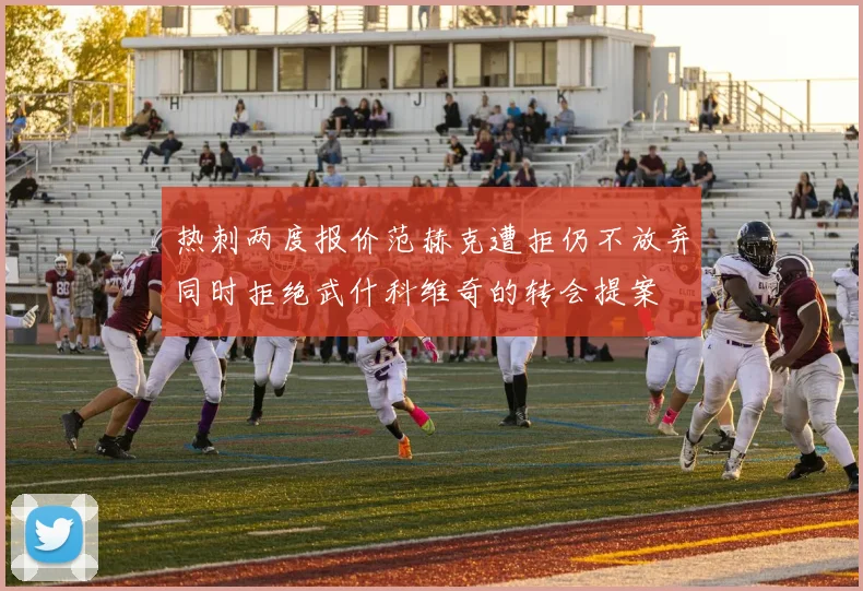热刺两度报价范赫克遭拒仍不放弃同时拒绝武什科维奇的转会提案