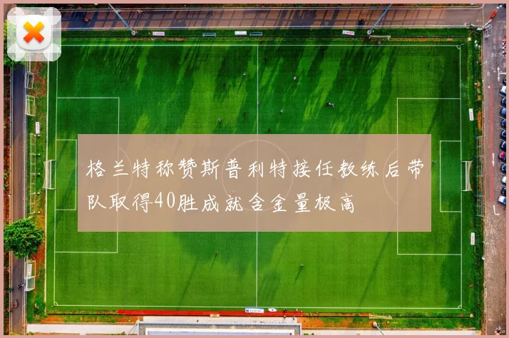 格兰特称赞斯普利特接任教练后带队取得40胜成就含金量极高