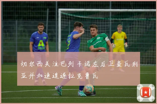 切尔西关注巴列卡诺左后卫查瓦利亚并加速追逐拉克鲁瓦