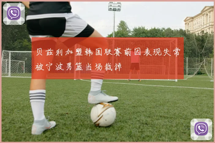 贝兹利加盟韩国联赛前因表现失常被宁波男篮当场裁掉