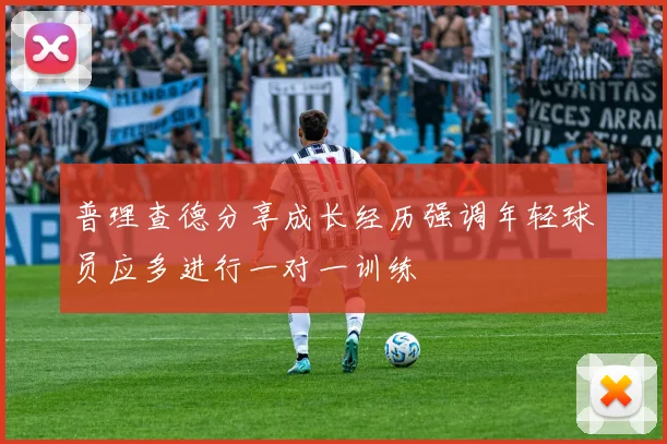 普理查德分享成长经历强调年轻球员应多进行一对一训练