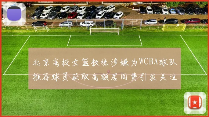 北京高校女篮教练涉嫌为WCBA球队推荐球员获取高额居间费引发关注