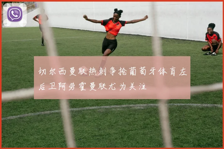 切尔西曼联热刺争抢葡萄牙体育左后卫阿劳霍曼联尤为关注