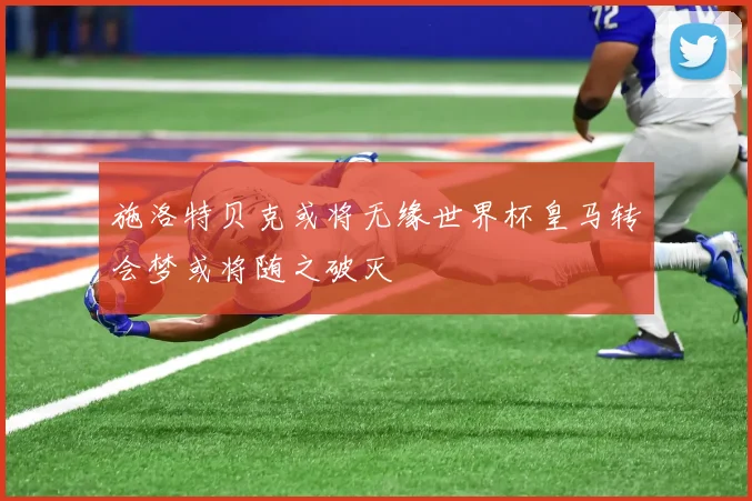 施洛特贝克或将无缘世界杯皇马转会梦或将随之破灭