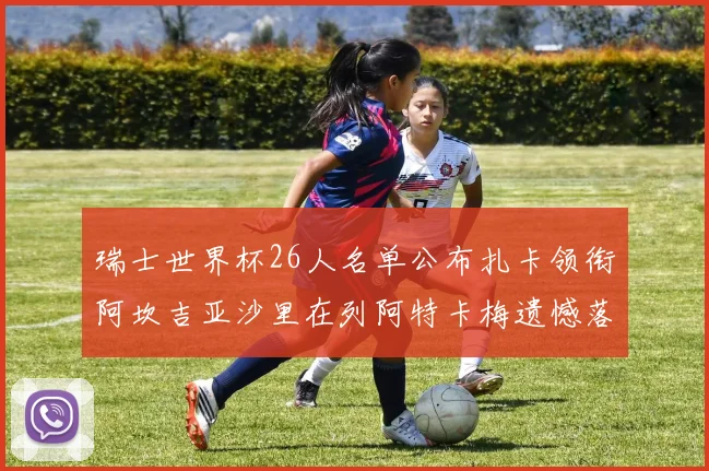 瑞士世界杯26人名单公布扎卡领衔阿坎吉亚沙里在列阿特卡梅遗憾落选