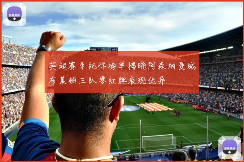 英超赛季纪律榜单揭晓阿森纳曼城布莱顿三队零红牌表现优异