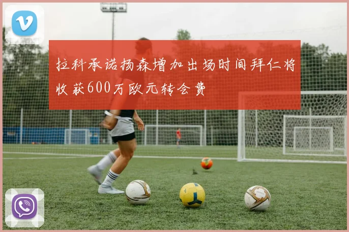 拉科承诺扬森增加出场时间拜仁将收获600万欧元转会费