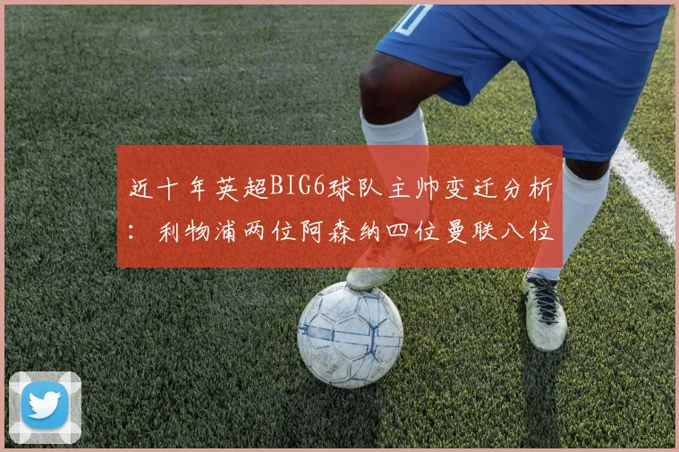 近十年英超BIG6球队主帅变迁分析：利物浦两位阿森纳四位曼联八位切尔西热刺十位